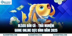 BL555 Bắn Cá - Trải Nghiệm Game Online Cực Đỉnh Năm 2025