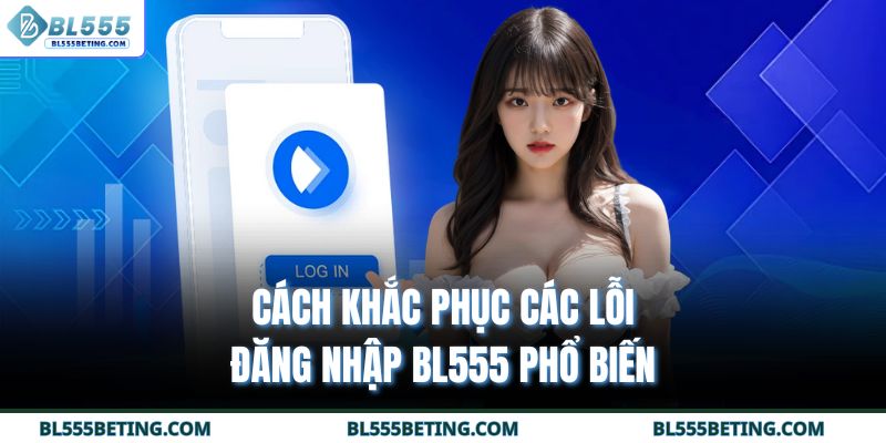 Cách khắc phục các lỗi đăng nhập BL555 phổ biến