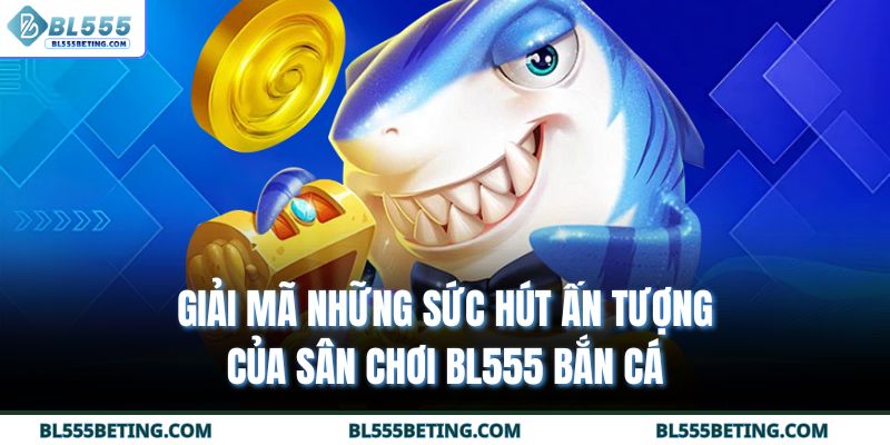 Giải mã những sức hút ấn tượng của sân chơi BL555 bắn cá